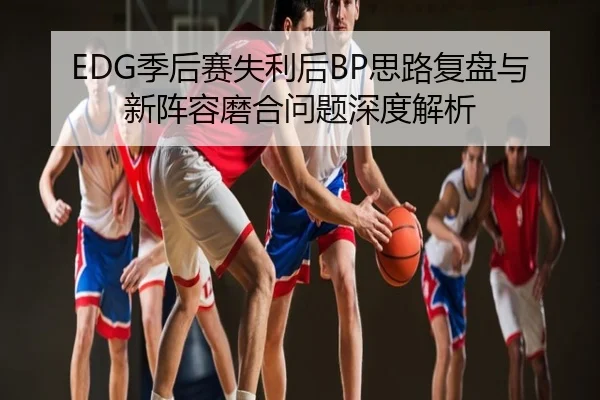 EDG季后赛失利后BP思路复盘与新阵容磨合问题深度解析