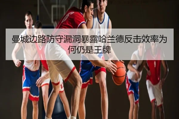 曼城边路防守漏洞暴露哈兰德反击效率为何仍是王牌