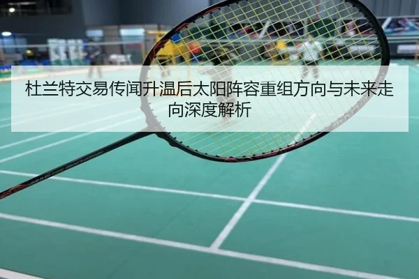 杜兰特交易传闻升温后太阳阵容重组方向与未来走向深度解析