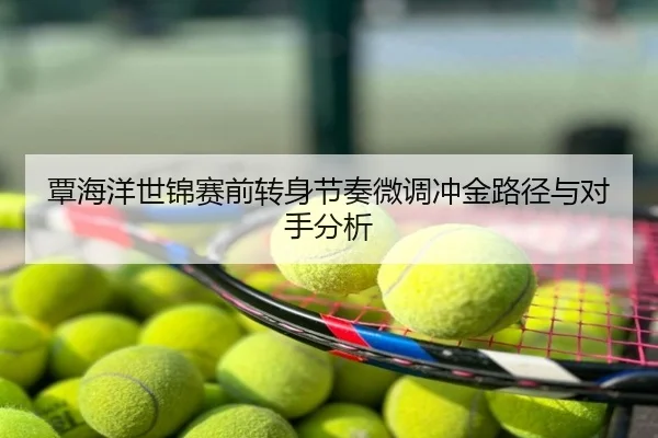 覃海洋世锦赛前转身节奏微调冲金路径与对手分析