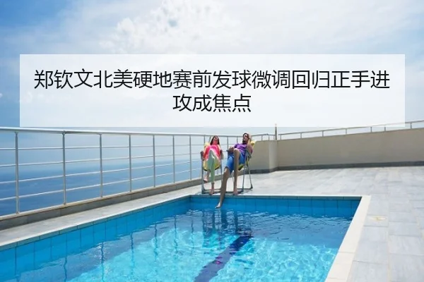 郑钦文北美硬地赛前发球微调回归正手进攻成焦点