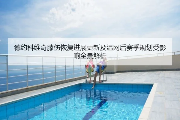 德约科维奇膝伤恢复进展更新及温网后赛季规划受影响全景解析