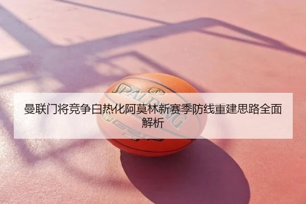 曼联门将竞争白热化阿莫林新赛季防线重建思路全面解析