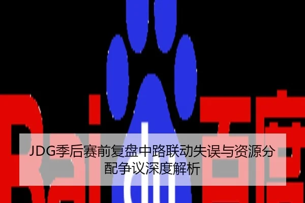 JDG季后赛前复盘中路联动失误与资源分配争议深度解析