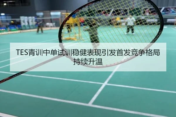 TES青训中单试训稳健表现引发首发竞争格局持续升温