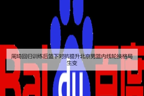 周琦回归训练后篮下对抗提升北京男篮内线轮换格局生变