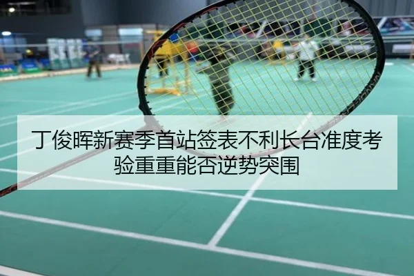 丁俊晖新赛季首站签表不利长台准度考验重重能否逆势突围