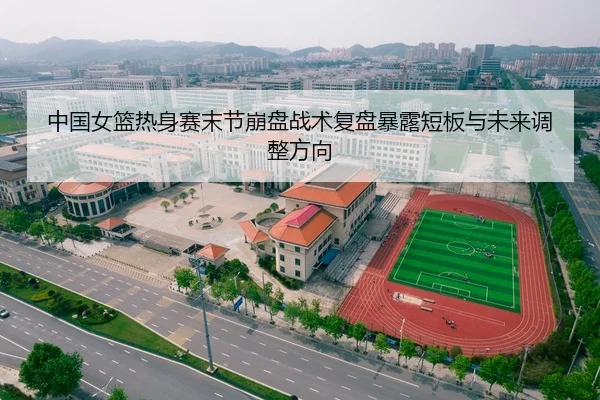 中国女篮热身赛末节崩盘战术复盘暴露短板与未来调整方向