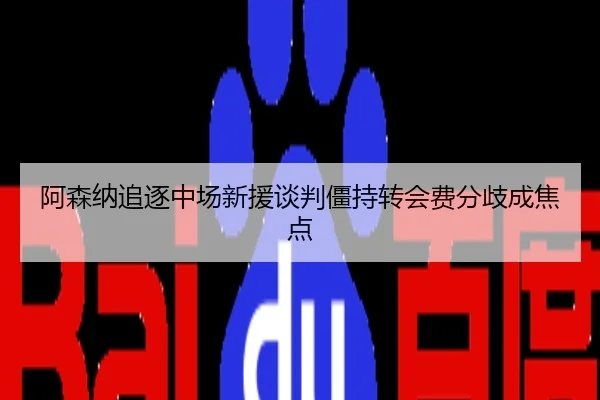阿森纳追逐中场新援谈判僵持转会费分歧成焦点