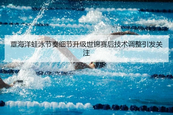 覃海洋蛙泳节奏细节升级世锦赛后技术调整引发关注