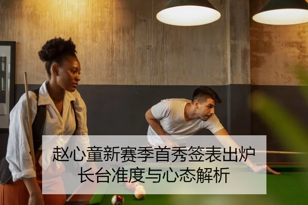 赵心童新赛季首秀签表出炉 长台准度与心态解析