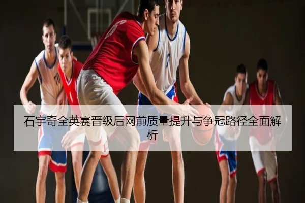 石宇奇全英赛晋级后网前质量提升与争冠路径全面解析